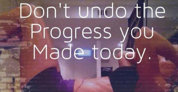 Don’t Undo The Progress You Made Today